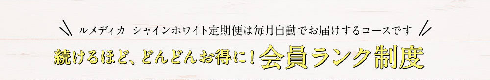 ルメディカ シャインホワイト定期便は毎月自動でお届けするコースです　続けるほど、どんどんお得に！会員ランク制度
