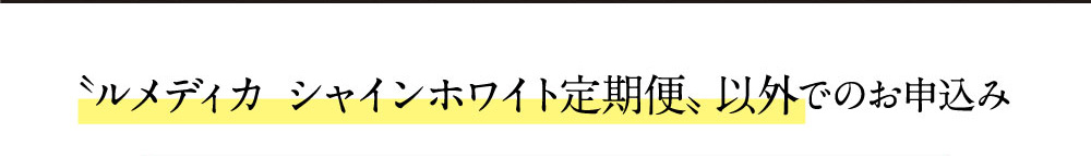 ルメディカ シャインホワイト定期便以外でのお申込み