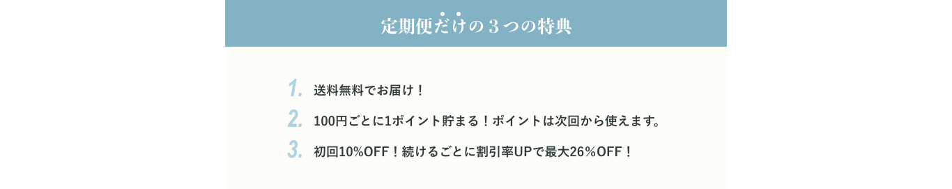 定期便だけの３つの特典 送料無料でお届け！100円ごとに1ポイント貯まる！ポイントは次回から使えます。初回10%OFF！続けるごとに割引率UPで最大26％OFF！