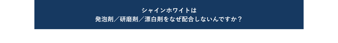 シャインホワイトは発泡剤／研磨剤／漂白剤をなぜ配合しないんですか？