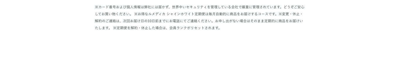 ※カード番号および個人情報は弊社には届かず、世界中いセキュリティを管理している会社で厳重に管理されています。どうぞご安心してお買い物ください。 ※お得なルメディカ シャインホワイト定期便は毎月自動的に商品をお届けするコースです。※変更・休止・解約のご連絡は、次回お届け日の10日前までにお電話にてご連絡ください。お申し出がない場合はそのまま定期的に商品をお届けいたします。 ※定期便を解約・休止した場合は、会員ランクがリセットされます。