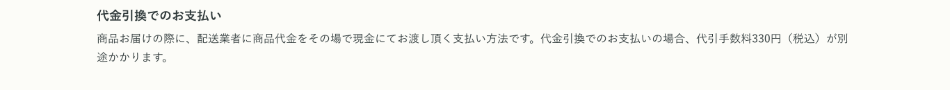 代金引換でのお支払い 商品お届けの際に、配送業者に商品代金をその場で現金にてお渡し頂く支払い方法です。代金引換でのお支払いの場合、代引手数料330円（税込）が別途かかります。