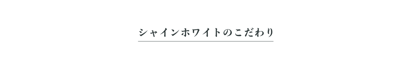 シャインホワイトのこだわり