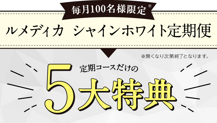 毎月100名様限定（※無くなり次第終了となります。）ルメディカ シャインホワイト定期便
定期コースだけの5大特典