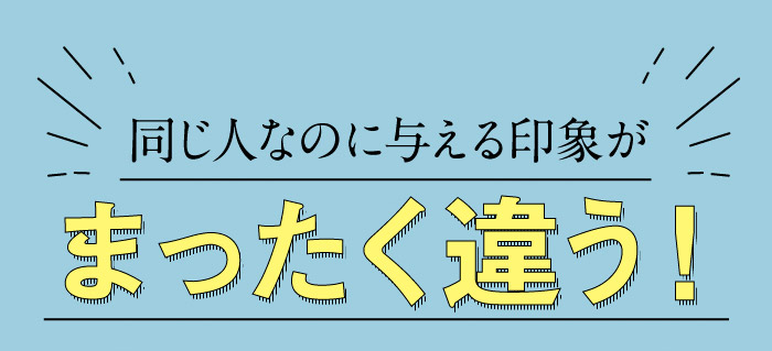 同じ人なのに与える印象がまったく違う！