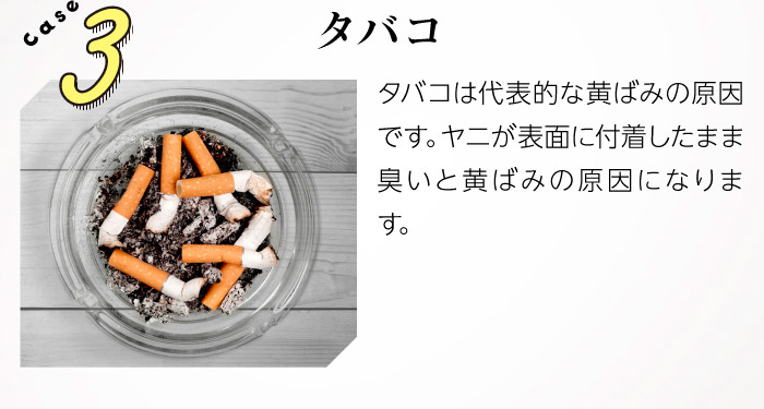 Case3タバコ　タバコは代表的な黄ばみの原因です。ヤニが表面に付着したまま臭いと黄ばみの原因になります。