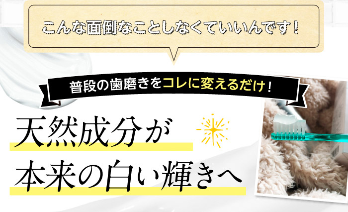 こんな面倒なことしなくていいんです！　普段の歯磨きをコレに変えるだけ！　天然成分が本来の白い輝きへ