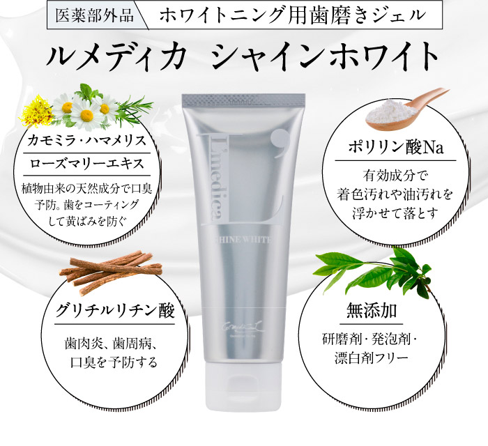 医薬部外品ホワイトニング用歯磨きジェル　ルメディカ シャインホワイト　カモミラ・ハマメリス・ローズマリーエキス　植物由来の天然成分で口臭予防。歯をコーティングして黄ばみを防ぐ　ポリリン酸Na　有効成分で着色汚れや油汚れを浮かせて落とす　グリチルリチン酸　歯肉炎、歯周病、口臭を予防する　無添加　研磨剤・発泡剤・漂白剤フリー