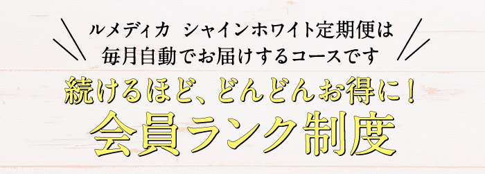 ルメディカ シャインホワイト定期便は毎月自動でお届けするコースです　続けるほど、どんどんお得に！会員ランク制度